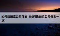 如何找搬家公司便宜（如何找搬家公司便宜一點）