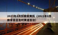 2021年8月份搬家黃歷（2021年8月搬家吉日吉時(shí)黃道吉日）