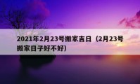 2021年2月23號搬家吉日（2月23號搬家日子好不好）