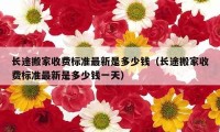 長途搬家收費標(biāo)準(zhǔn)最新是多少錢（長途搬家收費標(biāo)準(zhǔn)最新是多少錢一天）