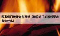 搬家進門帶什么東西好（搬家進門的時候要準(zhǔn)備些什么）