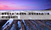 搬家誰先進門有講究嗎（搬家時誰先進門?男的?還是女的?）