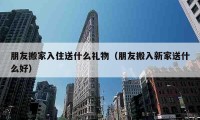 朋友搬家入住送什么禮物（朋友搬入新家送什么好）