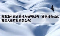 搬家沒有儀式直接入住可以嗎（搬家沒有儀式直接入住可以嗎怎么辦）