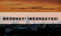 搬家怎樣選日子?（搬家怎樣選日子吉日）