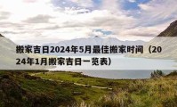 搬家吉日2024年5月最佳搬家時(shí)間（2024年1月搬家吉日一覽表）