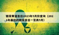 搬家黃道吉日2023年5月份查詢（2021年最佳的搬家吉日一覽表5月）