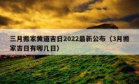 三月搬家黃道吉日2022最新公布（3月搬家吉日有哪幾日）