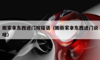 搬家拿東西進(jìn)門祝福語（搬新家拿東西進(jìn)門說啥）