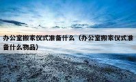 辦公室搬家儀式準備什么（辦公室搬家儀式準備什么物品）