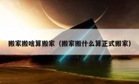 搬家搬啥算搬家（搬家搬什么算正式搬家）