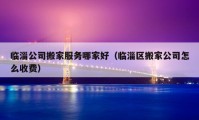 臨淄公司搬家服務哪家好（臨淄區(qū)搬家公司怎么收費）