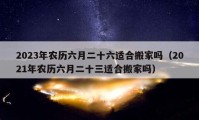 2023年農(nóng)歷六月二十六適合搬家嗎（2021年農(nóng)歷六月二十三適合搬家嗎）