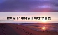 搬家吉日?（搬家吉日沖虎什么意思）