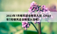 2023年7月哪天適合搬家入?。?023年7月哪天適合搬家入住呢）