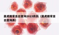 屬虎搬家吉日查詢2023農(nóng)歷（屬虎搬家吉日查詢表）