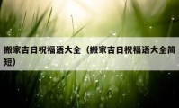 搬家吉日祝福語(yǔ)大全（搬家吉日祝福語(yǔ)大全簡(jiǎn)短）