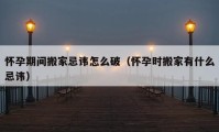 懷孕期間搬家忌諱怎么破（懷孕時搬家有什么忌諱）