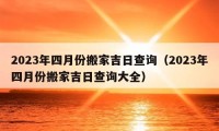 2023年四月份搬家吉日查詢（2023年四月份搬家吉日查詢大全）