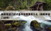 搬新家進(jìn)門儀式各種東西寓意什么（搬新家進(jìn)門講究）