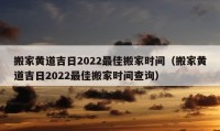 搬家黃道吉日2022最佳搬家時間（搬家黃道吉日2022最佳搬家時間查詢）