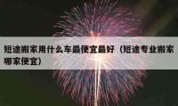 短途搬家用什么車最便宜最好（短途專業(yè)搬家哪家便宜）