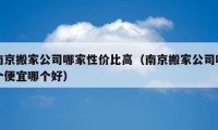 南京搬家公司哪家性價比高（南京搬家公司哪個便宜哪個好）