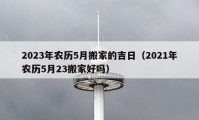 2023年農歷5月搬家的吉日（2021年農歷5月23搬家好嗎）