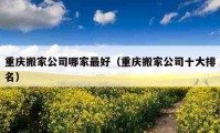 重慶搬家公司哪家最好（重慶搬家公司十大排名）