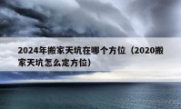 2024年搬家天坑在哪個方位（2020搬家天坑怎么定方位）