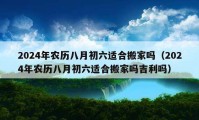 2024年農(nóng)歷八月初六適合搬家嗎（2024年農(nóng)歷八月初六適合搬家嗎吉利嗎）