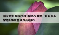 朋友搬新家送200紅包多少合適（朋友搬新家送200紅包多少合適呢）