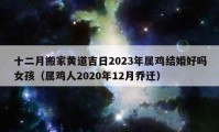 十二月搬家黃道吉日2023年屬雞結(jié)婚好嗎女孩（屬雞人2020年12月喬遷）