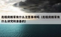 出租房搬家有什么注意事項(xiàng)嗎（出租房搬家有什么講究和準(zhǔn)備的）