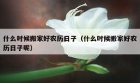 什么時候搬家好農(nóng)歷日子（什么時候搬家好農(nóng)歷日子呢）