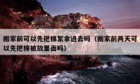 搬家前可以先把棉絮拿進(jìn)去嗎（搬家前兩天可以先把棉被放里面嗎）