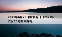 2021年6月23日搬家吉日（2021年六月23號搬家好嗎）