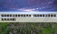 租房搬家注意事項及風(fēng)水（租房搬家注意事項及風(fēng)水問題）