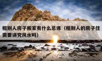 租別人房子搬家有什么忌諱（租別人的房子住需要講究風(fēng)水嗎）