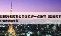 淄博跨省搬家公司哪家好一點(diǎn)推薦（淄博搬家公司如何收費(fèi)）