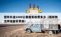 德邦長途1000公里搬家收費(fèi)多少（德邦物流跨省搬家費(fèi)用）