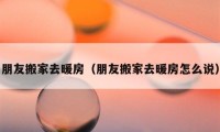 朋友搬家去暖房（朋友搬家去暖房怎么說）