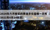 2024年六月搬家的黃道吉日是哪一天呢（2021年6月24搬家）