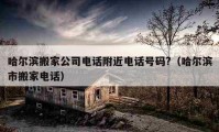 哈爾濱搬家公司電話附近電話號碼?（哈爾濱市搬家電話）