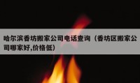 哈爾濱香坊搬家公司電話(huà)查詢(xún)（香坊區(qū)搬家公司哪家好,價(jià)格低）