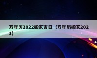 萬年歷2022搬家吉日（萬年歷搬家2021）