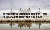 德邦長(zhǎng)途1000公里搬家收費(fèi)多少?。ǖ掳铋L(zhǎng)途1000公里搬家收費(fèi)多少啊怎么算）