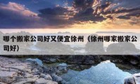 哪個搬家公司好又便宜徐州（徐州哪家搬家公司好）