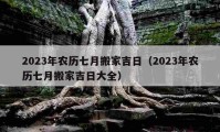 2023年農(nóng)歷七月搬家吉日（2023年農(nóng)歷七月搬家吉日大全）