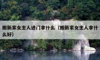 搬新家女主人進門拿什么（搬新家女主人拿什么好）